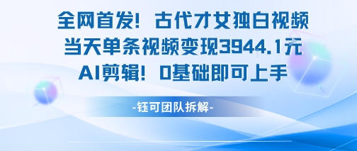 全网首发！古代才女独白视频，当天单条视频变现1k，AI剪辑0基础即可上手-云网创