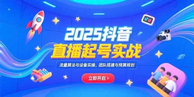 2025抖音直播起号实战，流量算法与设备实操，团队搭建与预算规划-云网创