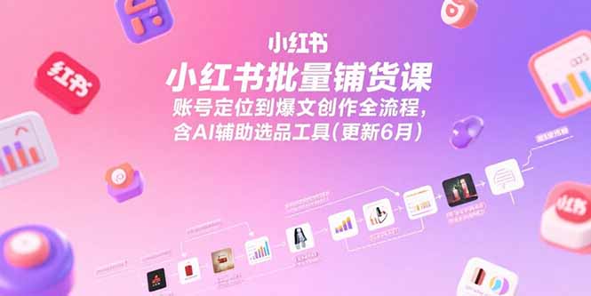 小红书批量铺货课，账号定位到爆文创作全流程，含AI辅助选品工具(更新6月-云网创
