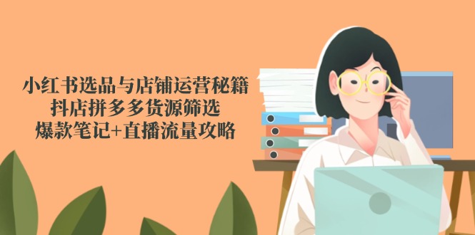 小红书选品与店铺运营秘籍，抖店拼多多货源筛选，爆款笔记+直播流量攻略-云网创