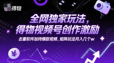 全网独家玩法，得物视频号创作激励 去重软件加持爆款视频，矩阵玩法月入几个w【揭秘】-云网创