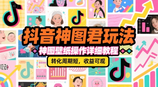 抖音神图君玩法，神图壁纸操作详细教程，转化周期短，收益可观-云网创
