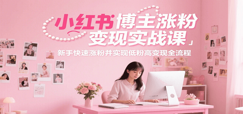 小红书博主涨粉变现实战课，新手快速涨粉并实现低粉高变现全流程-云网创