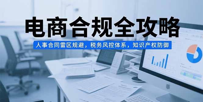 电商合规全攻略，人事合同雷区规避，税务风控体系，知识产权防御-云网创
