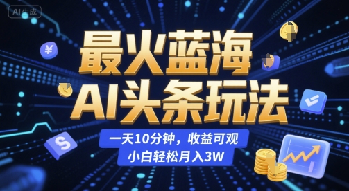 最火蓝海AI头条玩法，一天10分钟，收益可观，小白轻松月入3W【揭秘】-云网创