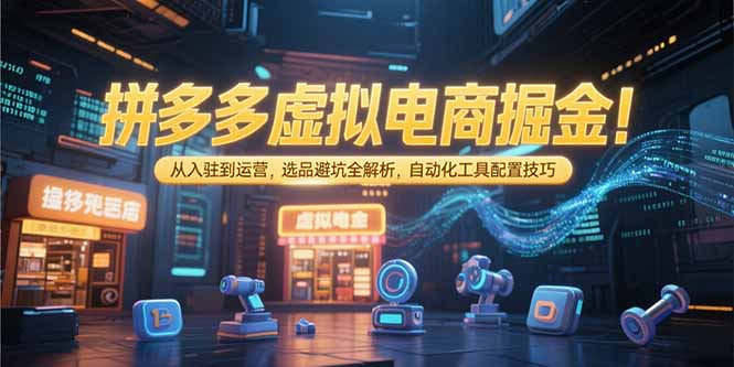拼多多虚拟电商掘金：从入驻到运营，选品避坑全解析，自动化工具配置技巧-云网创
