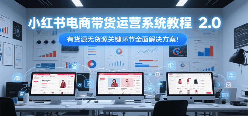 小红书电商带货运营系统教程2.0，有货源无货源关键环节全面解决方案！-云网创