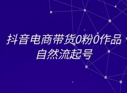 抖音电商带货0粉0作品自然流起号，抖音电商教程-云网创