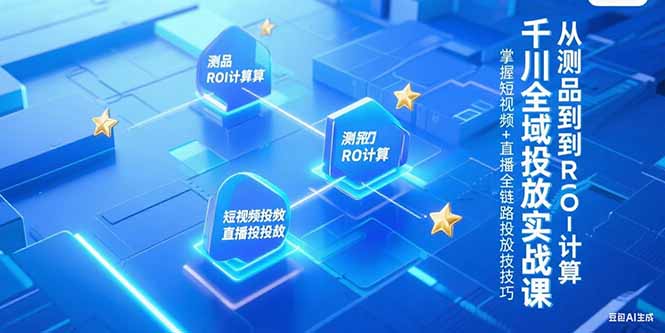 千川全域投放实战课，从测品到ROI计算，掌握短视频+直播全链路投放技巧-云网创