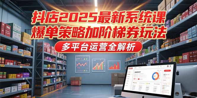 抖店2025最新系统课，爆单策略加阶梯券玩法，多平台运营全解析-云网创