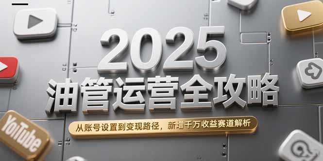 2025油管运营全攻略，从账号设置到变现路径，新增千万收益赛道解析-云网创