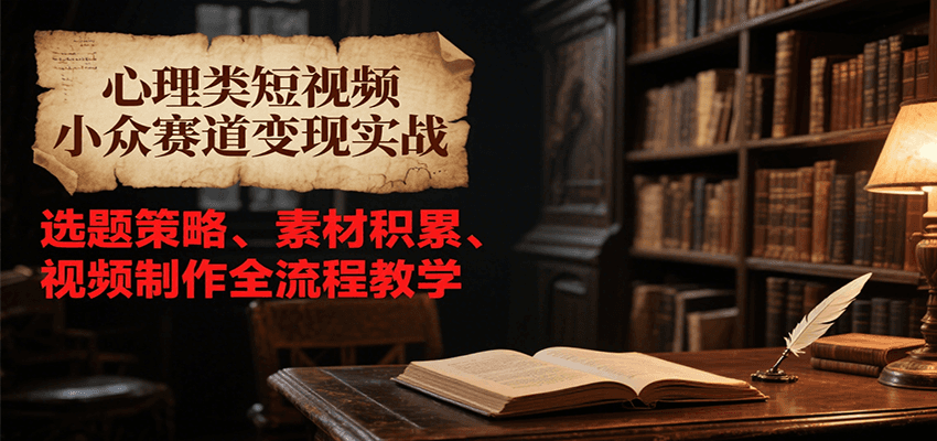 心理类短视频小众赛道变现实战，选题策略、素材积累、视频制作全流程教学-云网创