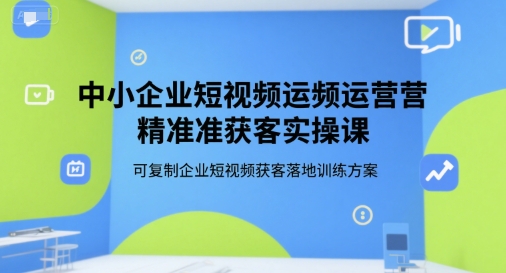 中小企业短视频运营精准获客实操课，可复制企业短视频获客落地训练方案-云网创