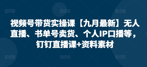 视频号带货实操课【25年7月最新】无人直播、书单号卖货、个人IP口播等，钉钉直播课+资料素材-云网创
