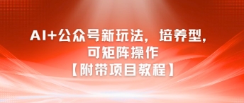 AI+公众号新玩法之培养型，可矩阵操作【附带项目教程】-云网创