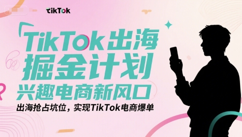TikTok出海掘金计划，兴趣电商新风口，出海抢占坑位，实现TikTok电商爆单-云网创
