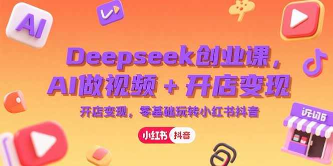 Deepseek创业课，AI做视频+开店变现，零基础玩转小红书抖音-云网创