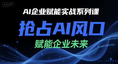 AI企业赋能实战系列课，抢占AI风口，赋能企业未来-云网创