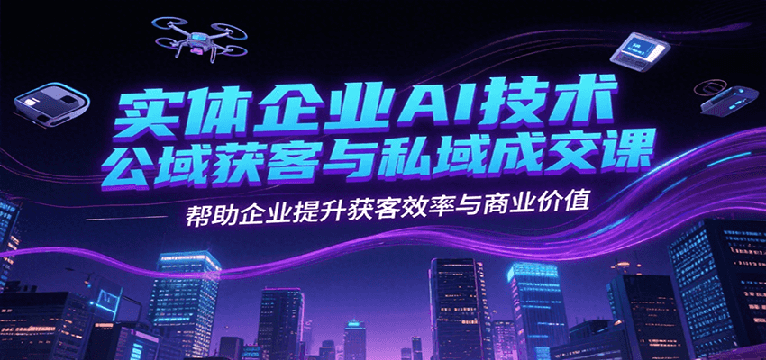 实体企业AI技术公域获客与私域成交课，帮助企业提升获客效率与商业价值-云网创