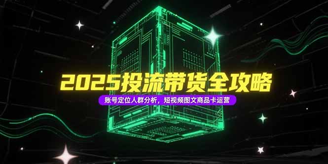 2025投流带货全攻略，账号定位人群分析，短视频图文商品卡运营-云网创