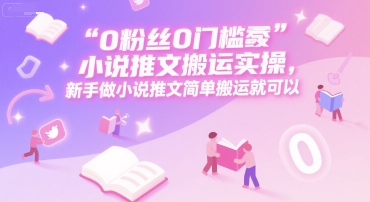 0 粉丝0门槛小说推文搬运实操，新手做小说推文简单搬运就可以-云网创