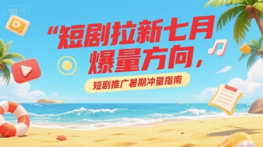 短剧拉新七月爆量方向，短剧推广暑期冲量指南-云网创