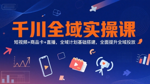 千川全域实操课，短视频+商品卡+直播，全域计划基础搭建，全面提升全域投放-云网创