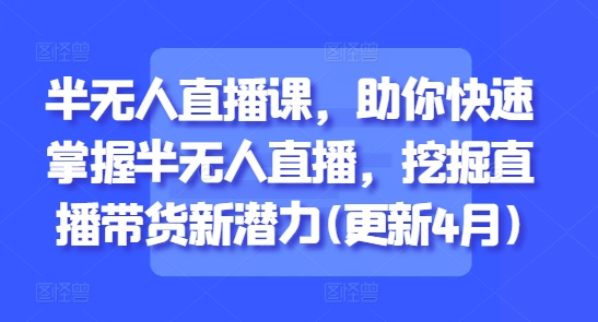 半无人直播课，助你快速掌握半无人直播，挖掘直播带货新潜力(更新7月)-云网创