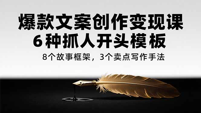 爆款文案创作变现课，6种抓人开头模板，8个故事框架，3个卖点写作手法-云网创