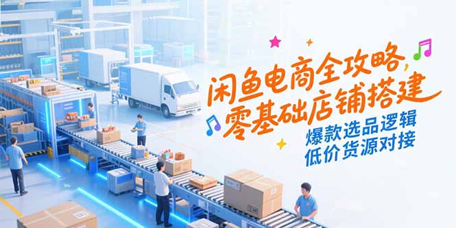 闲鱼电商全攻略，零基础店铺搭建，爆款选品逻辑，低价货源对接-云网创