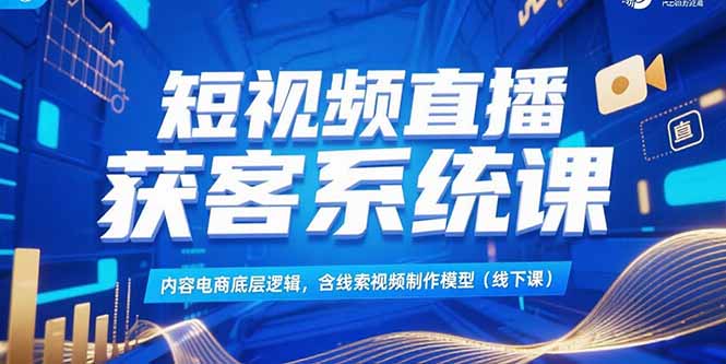 短视频直播获客系统课，内容电商底层逻辑，含线索视频制作模型(线下课-云网创