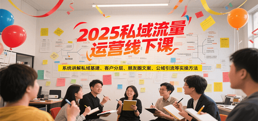 2025私域流量运营线下课，系统讲解私域基建/客户分层/朋友圈文案/公域引流等实操方法-云网创