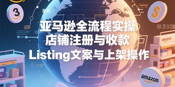 亚马逊全流程实操，店铺注册与收款，Listing文案与上架操作-云网创