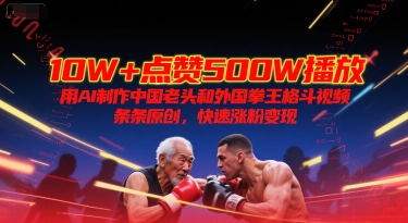 10W+点赞500W播放，用AI制作中国老头和外国拳王格斗视频，条条原创，快速涨粉变现-云网创