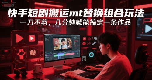 快手短剧搬运mt替换组合玩法，一刀不剪，几分钟就能搞定一条作品-云网创