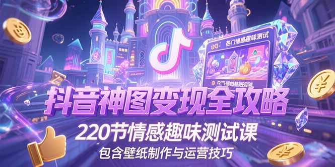 抖音神图变现全攻略，220节情感趣味测试课，包含壁纸制作与运营技巧-云网创