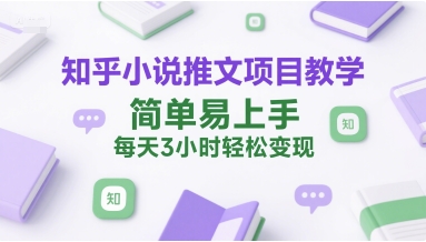 知乎小说推文项目教学，简单易上手，每天3小时轻松变现-云网创