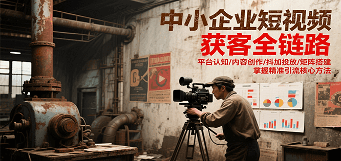 中小企业短视频获客全链路，平台认知/内容创作/抖加投放/矩阵搭建，精准引流核心方法-云网创