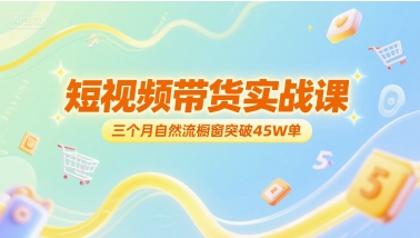 短视频带货实战课，三个月自然流橱窗突破45W单-云网创
