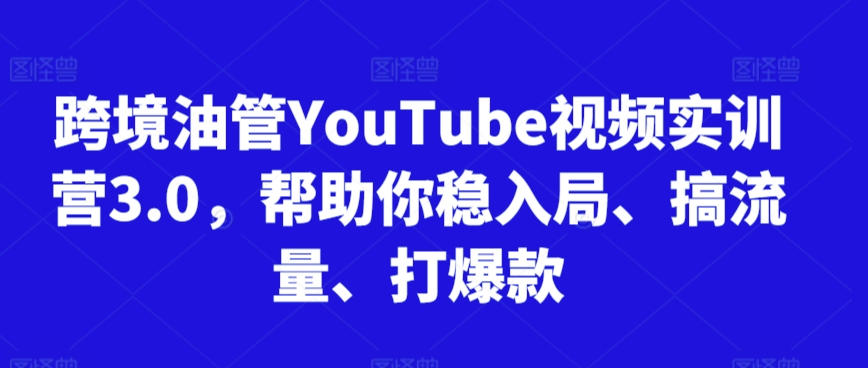 跨境油管YouTube视频实训营3.0，帮助你稳入局、搞流量、打爆款(更新2025)-云网创