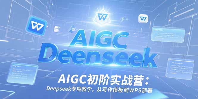 AIGC初阶实战营：Deepseek专项教学，从写作模板到WPS部署-云网创