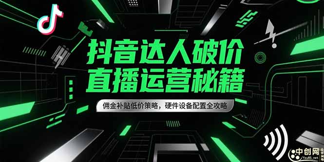 抖音达人破价直播运营秘籍，佣金补贴低价策略，硬件设备配置全攻略-云网创