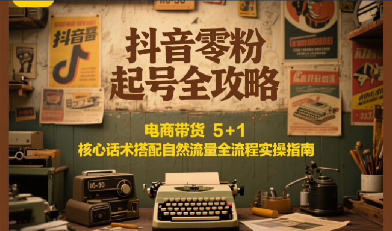 抖音零粉起号全攻略：电商带货 5+1 核心话术搭配自然流量全流程实操指南-云网创