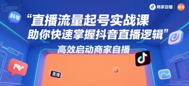 直播流量起号实战课，助你快速掌握抖音直播逻辑，高效启动商家自播-云网创