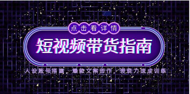 2025短视频带货指南，人设账号搭建，爆款文案创作，表现力速成训练-云网创
