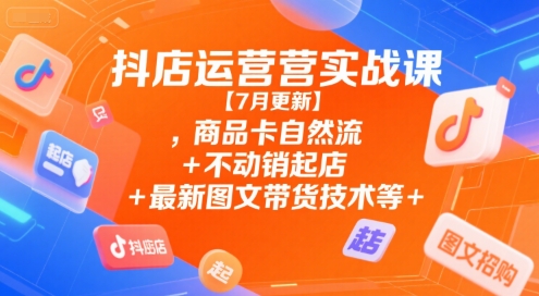 抖店运营实战课【7月更新】,商品卡自然流+不动销起店+最新图文带货技术等-云网创