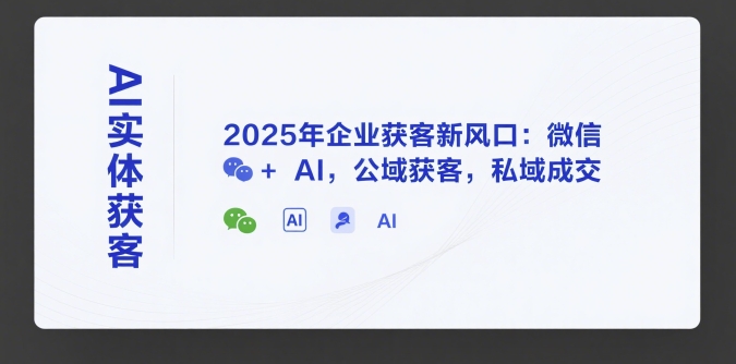 AI实体获客，2025年企业获客新风口：微信+ AI，公域获客，私域成交-云网创