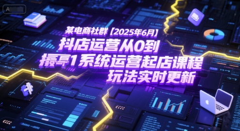 某电商社群【2025年6月】抖店运营从0到1系统运营起店课程，抖店最新玩法实时更新-云网创