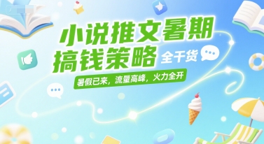 小说推文暑期搞钱策略，全干货，暑假已来，流量高峰，火力全开-云网创