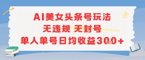 AI美女头条号玩法无违规无封号单人单号日均收益3张-云网创
